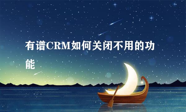 有谱CRM如何关闭不用的功能