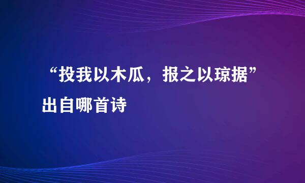 “投我以木瓜，报之以琼据”出自哪首诗