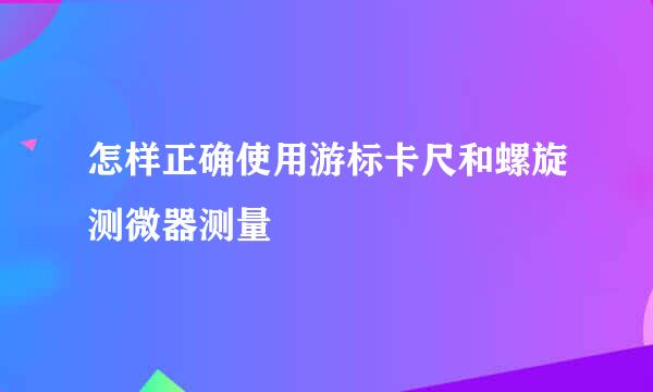 怎样正确使用游标卡尺和螺旋测微器测量