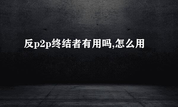 反p2p终结者有用吗,怎么用