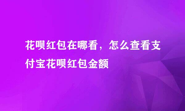 花呗红包在哪看，怎么查看支付宝花呗红包金额