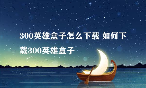 300英雄盒子怎么下载 如何下载300英雄盒子