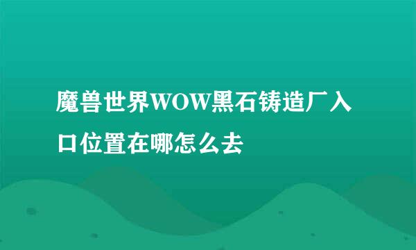 魔兽世界WOW黑石铸造厂入口位置在哪怎么去