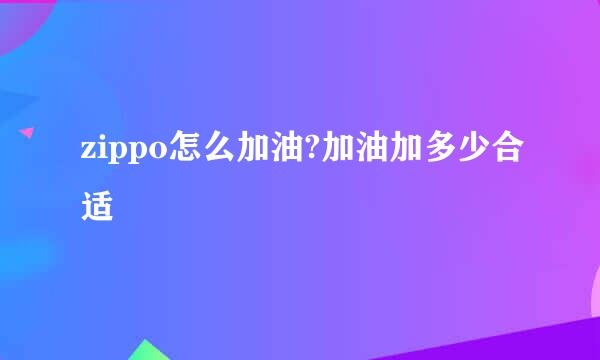 zippo怎么加油?加油加多少合适