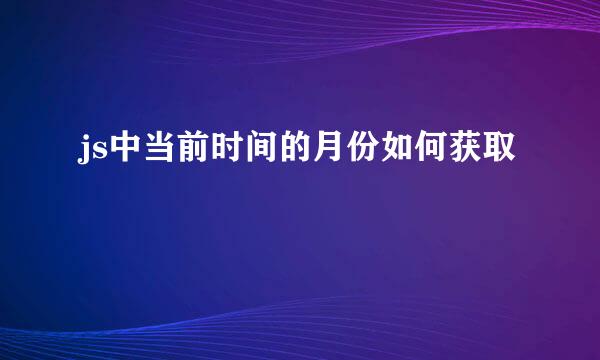 js中当前时间的月份如何获取