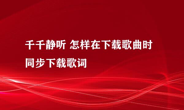 千千静听 怎样在下载歌曲时同步下载歌词