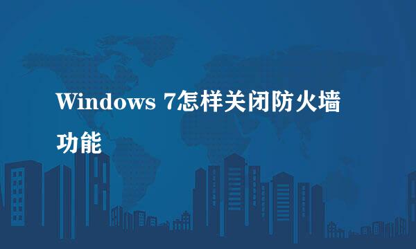 Windows 7怎样关闭防火墙功能