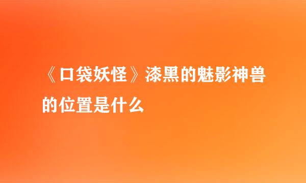 《口袋妖怪》漆黑的魅影神兽的位置是什么