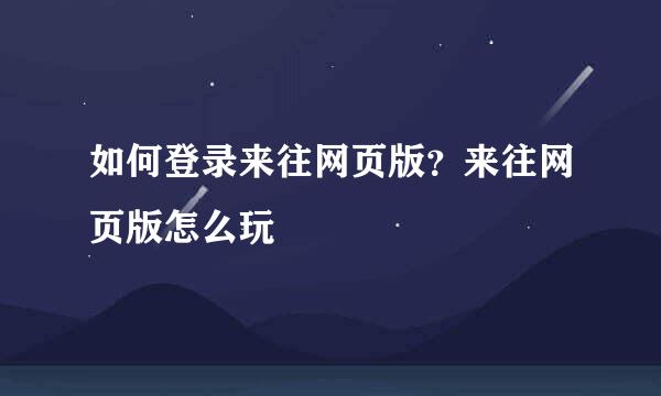 如何登录来往网页版？来往网页版怎么玩