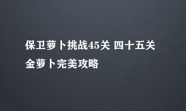 保卫萝卜挑战45关 四十五关金萝卜完美攻略