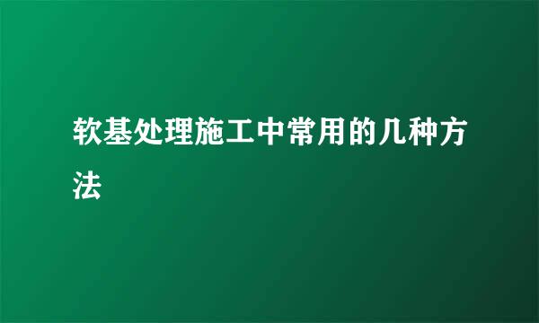 软基处理施工中常用的几种方法