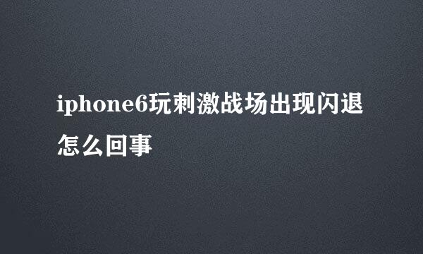 iphone6玩刺激战场出现闪退怎么回事