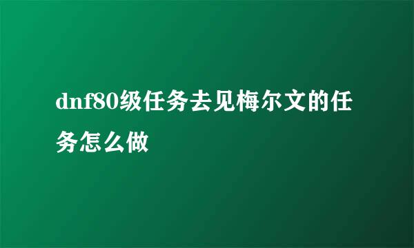 dnf80级任务去见梅尔文的任务怎么做