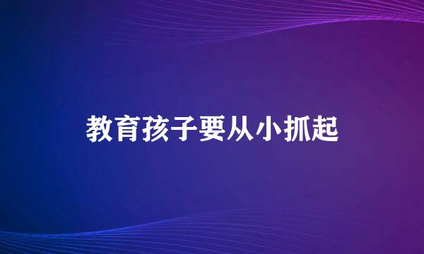 教育孩子要从小抓起