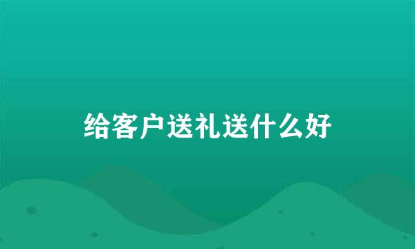 给客户送礼送什么好