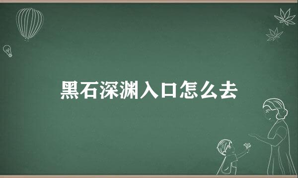 黑石深渊入口怎么去