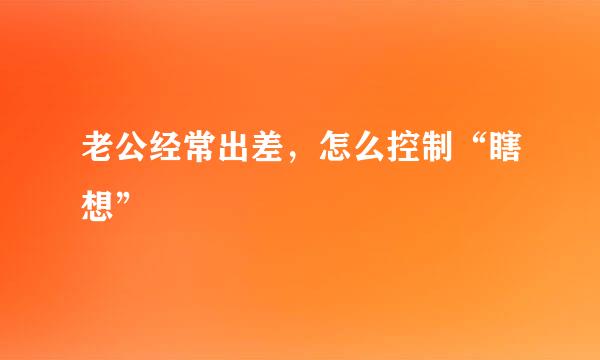 老公经常出差，怎么控制“瞎想”