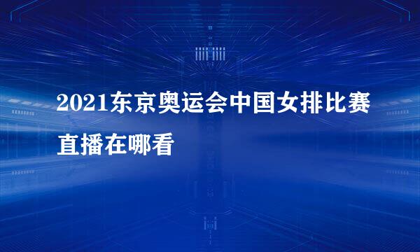 2021东京奥运会中国女排比赛直播在哪看