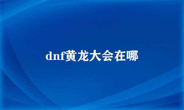 dnf黄龙大会在哪