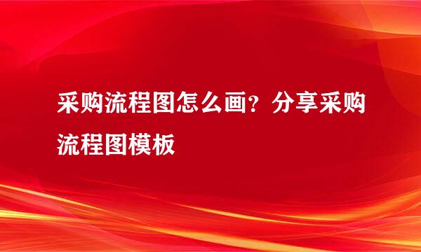 采购流程图怎么画？分享采购流程图模板