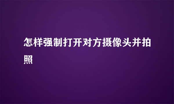 怎样强制打开对方摄像头并拍照