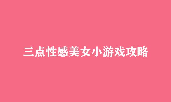 三点性感美女小游戏攻略