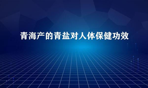 青海产的青盐对人体保健功效