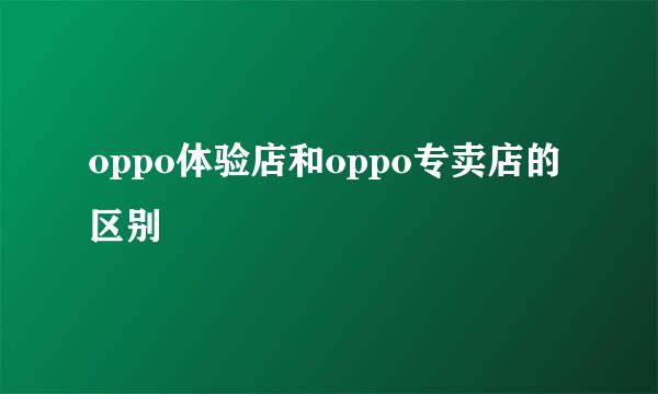 oppo体验店和oppo专卖店的区别