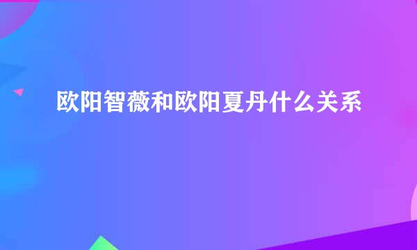 欧阳智薇和欧阳夏丹什么关系