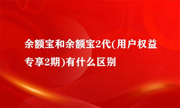 余额宝和余额宝2代(用户权益专享2期)有什么区别