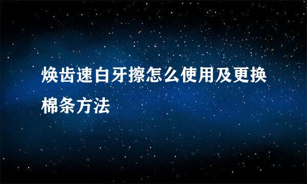 焕齿速白牙擦怎么使用及更换棉条方法