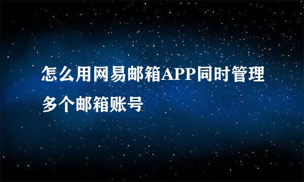 怎么用网易邮箱APP同时管理多个邮箱账号