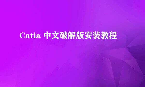 Catia 中文破解版安装教程