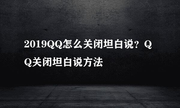 2019QQ怎么关闭坦白说？QQ关闭坦白说方法