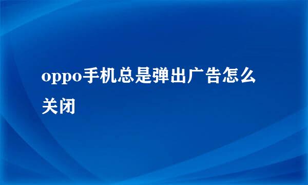 oppo手机总是弹出广告怎么关闭