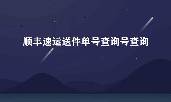 顺丰速运送件单号查询号查询