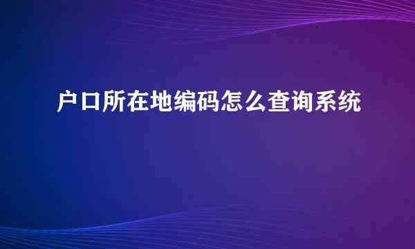 户口所在地编码怎么查询系统