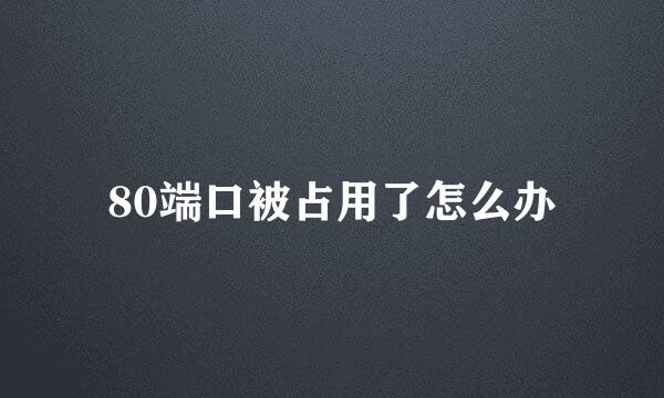 80端口被占用了怎么办