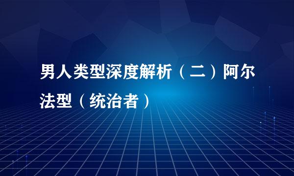 男人类型深度解析（二）阿尔法型（统治者）