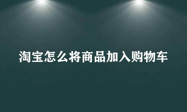 淘宝怎么将商品加入购物车