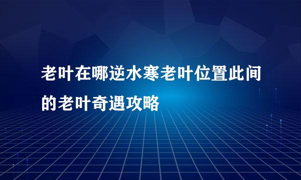 老叶在哪逆水寒老叶位置此间的老叶奇遇攻略