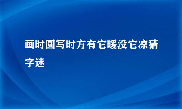 画时圆写时方有它暖没它凉猜字迷