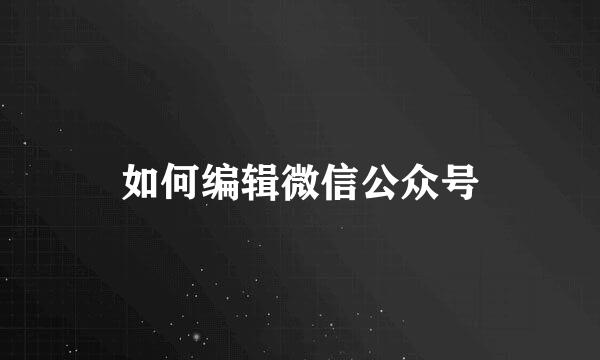 如何编辑微信公众号