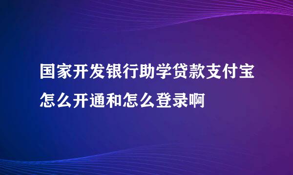 国家开发银行助学贷款支付宝怎么开通和怎么登录啊