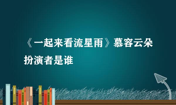 《一起来看流星雨》慕容云朵扮演者是谁