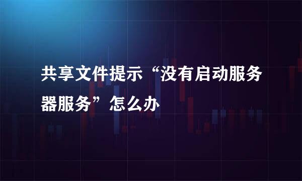 共享文件提示“没有启动服务器服务”怎么办