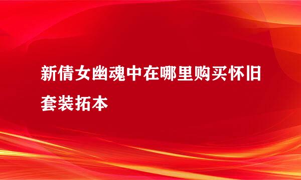 新倩女幽魂中在哪里购买怀旧套装拓本