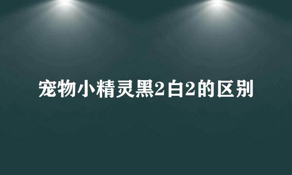 宠物小精灵黑2白2的区别