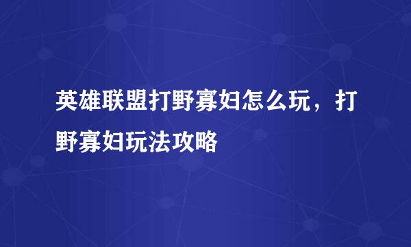 英雄联盟打野寡妇怎么玩，打野寡妇玩法攻略