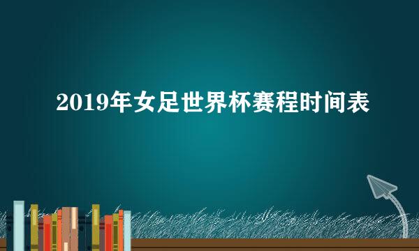 2019年女足世界杯赛程时间表